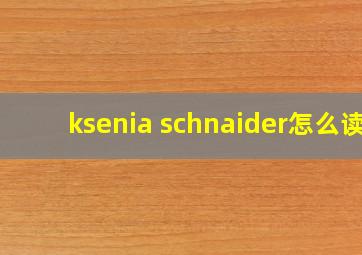 ksenia schnaider怎么读